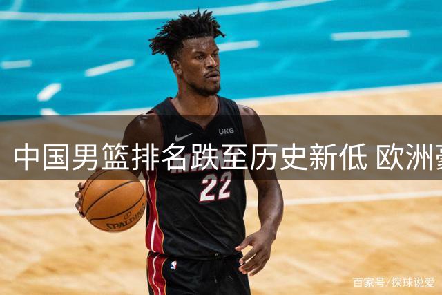 中国男篮排名跌至历史新低 欧洲豪门争夺CBA外援引关注