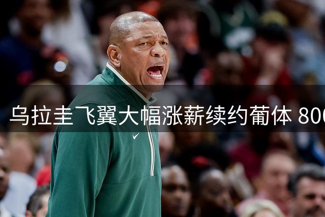 乌拉圭飞翼大幅涨薪续约葡体 8000万违约金锁核心至2030