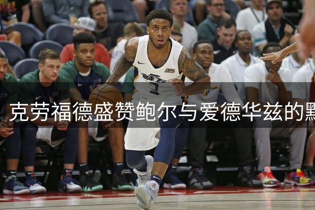 克劳福德盛赞鲍尔与爱德华兹的默契配合