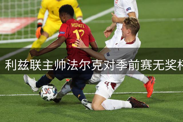 利兹联主帅法尔克对季前赛无奖杯表示遗憾 赞球员美国行表现