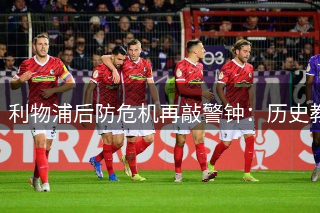 利物浦后防危机再敲警钟：历史教训能否唤醒管理层？