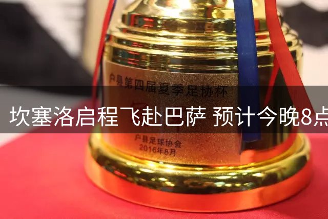 坎塞洛启程飞赴巴萨 预计今晚8点半抵达