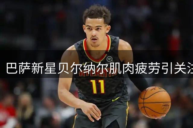 巴萨新星贝尔纳尔肌肉疲劳引关注 医疗组制定专属恢复方案