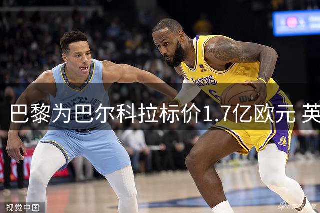 巴黎为巴尔科拉标价1.7亿欧元 英超多队示好遭拒