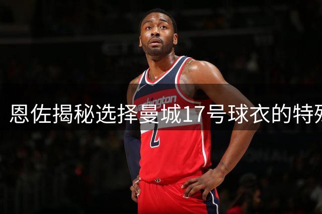 恩佐揭秘选择曼城17号球衣的特殊含义