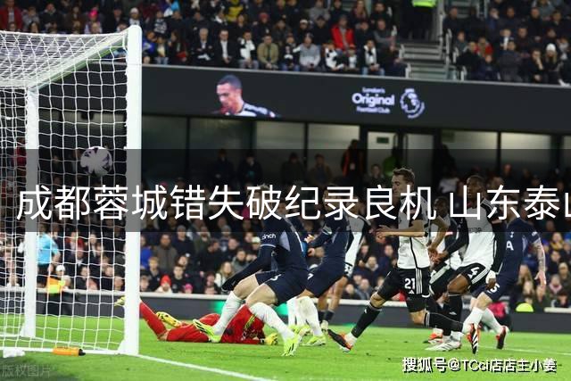 成都蓉城错失破纪录良机 山东泰山提前6轮夺冠纪录延续