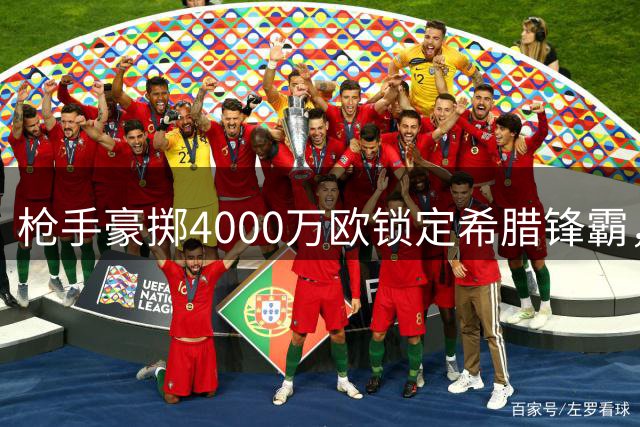 枪手豪掷4000万欧锁定希腊锋霸，多面锋线杀器加盟酋长球场