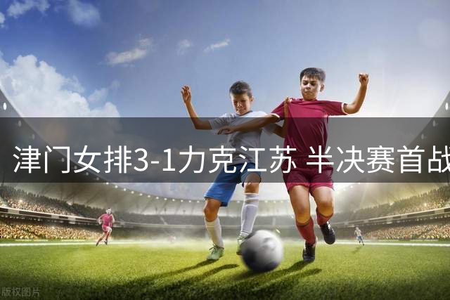 津门女排3-1力克江苏 半决赛首战告捷占优势