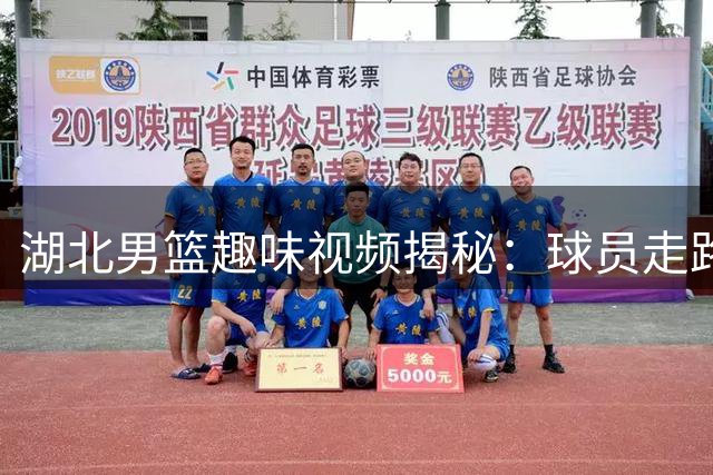湖北男篮趣味视频揭秘：球员走路姿势竟暗藏得分玄机？