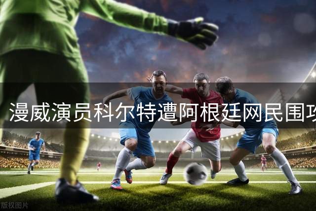 漫威演员科尔特遭阿根廷网民围攻 揭露社交媒体种族歧视乱象