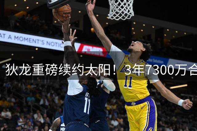 狄龙重磅续约太阳！3年7300万合同锁定未来核心