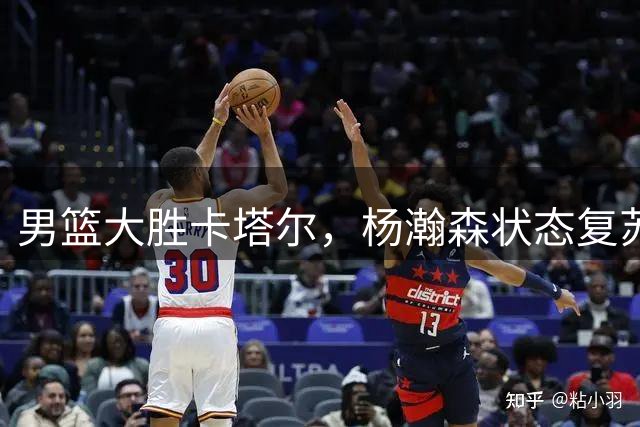 男篮大胜卡塔尔，杨瀚森状态复苏但战术仍未成型