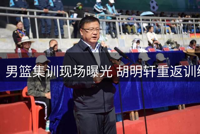 男篮集训现场曝光 胡明轩重返训练场