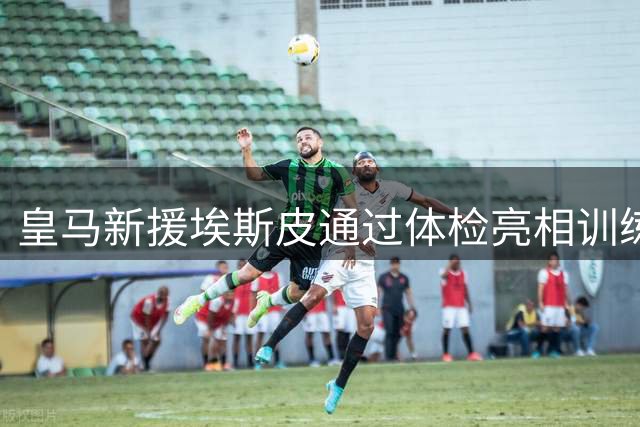 皇马新援埃斯皮通过体检亮相训练场 备战佛罗伦萨热身赛
