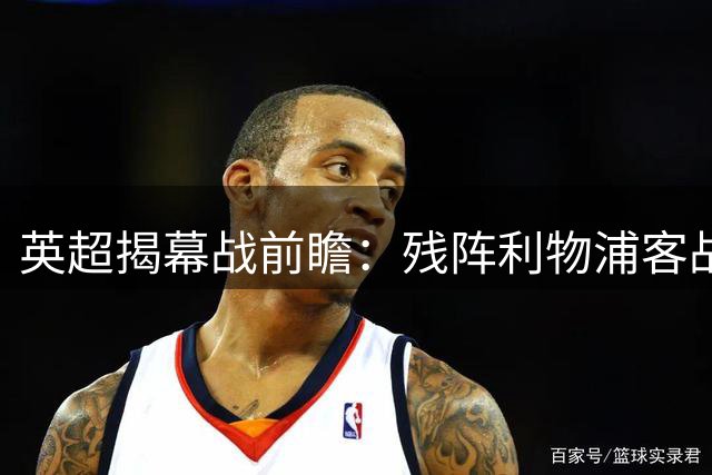 英超揭幕战前瞻：残阵利物浦客战纽卡 胜算几何
