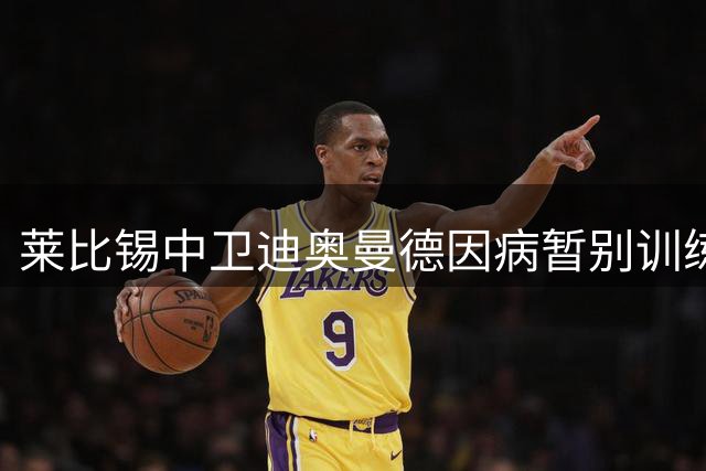 莱比锡中卫迪奥曼德因病暂别训练营 医疗团队密切监控康复进展