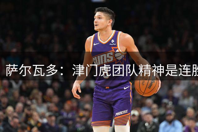 萨尔瓦多：津门虎团队精神是连胜关键 保级仍需全力以赴