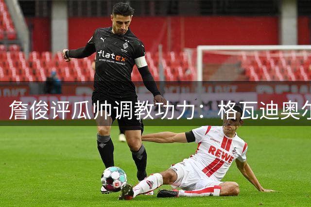 詹俊评瓜帅调教功力：格瓦迪奥尔蜕变彰显大师手笔