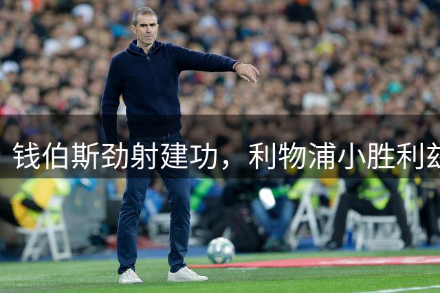 钱伯斯劲射建功，利物浦小胜利兹联坐稳榜首