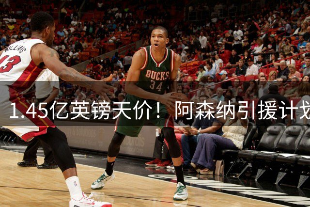 1.45亿英镑天价！阿森纳引援计划遭遇巴黎强硬表态