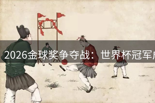 2026金球奖争夺战：世界杯冠军成胜负手 凯恩数据神话难敌团队荣耀