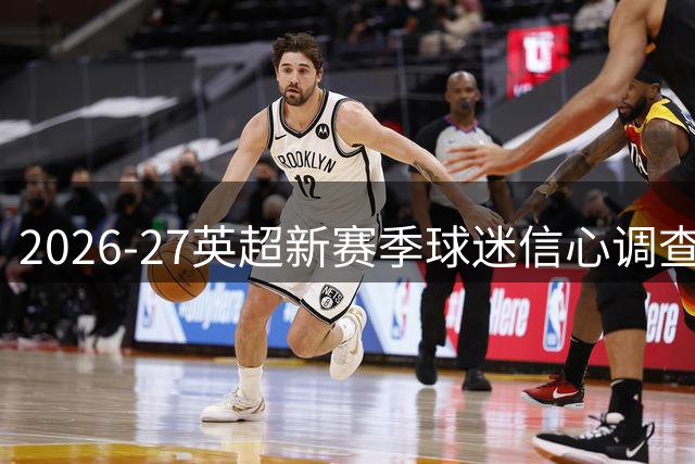 2026-27英超新赛季球迷信心调查：一笔签约能点燃希望，也能被一个冷清夏窗浇灭？