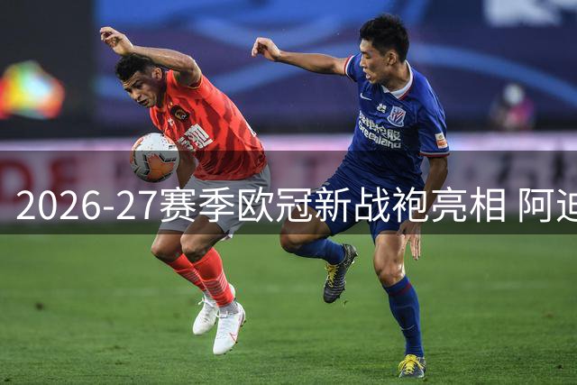 2026-27赛季欧冠新战袍亮相 阿迪达斯时代谢幕之作惊艳登场